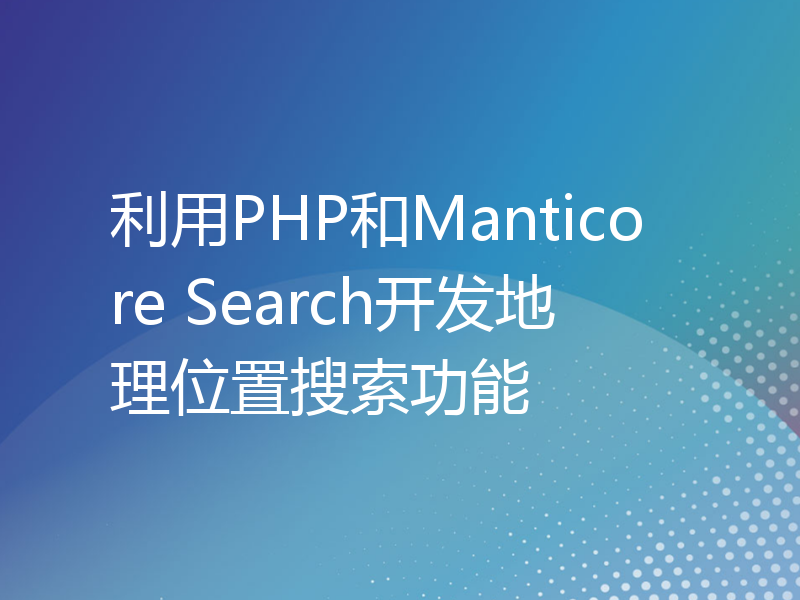 利用PHP和Manticore Search开发地理位置搜索功能