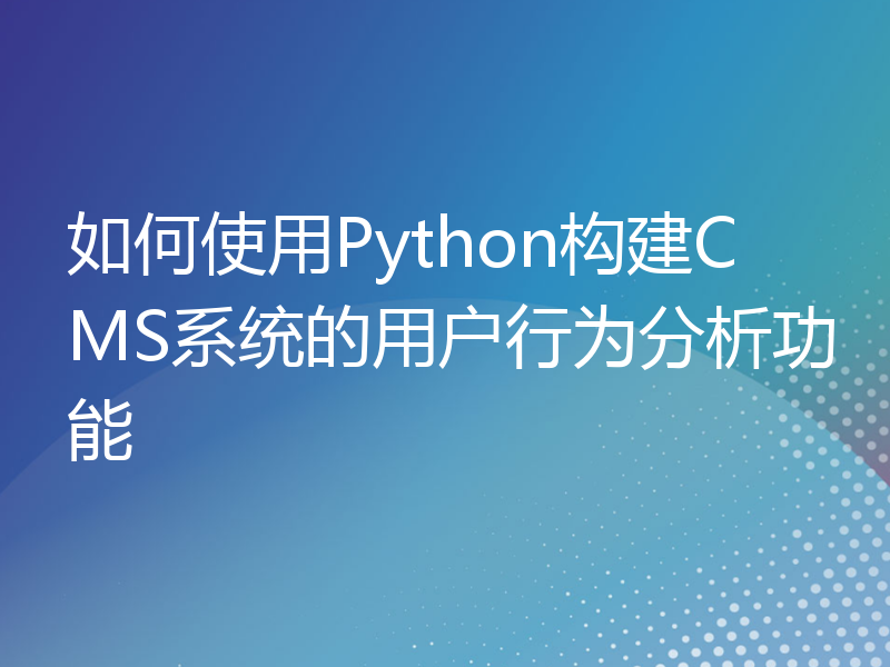 如何使用Python构建CMS系统的用户行为分析功能