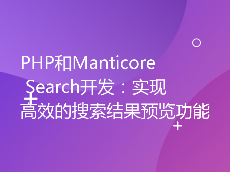 PHP和Manticore Search开发：实现高效的搜索结果预览功能