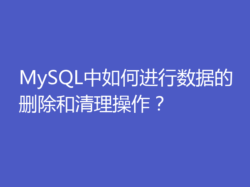 MySQL中如何进行数据的删除和清理操作？