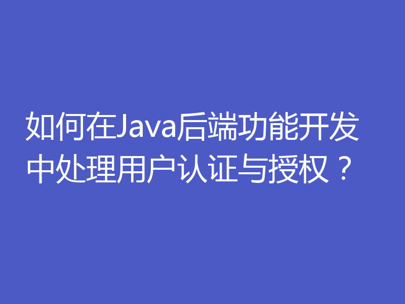 如何在Java后端功能开发中处理用户认证与授权？