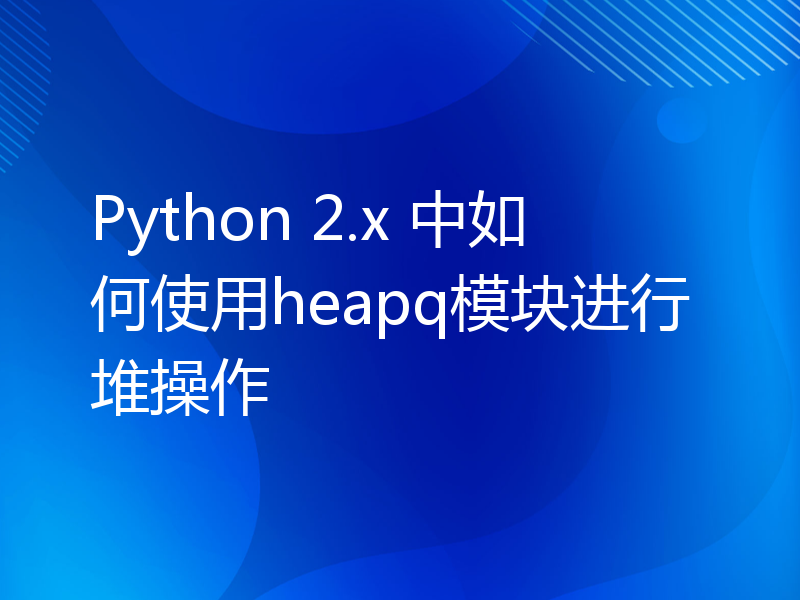 Python 2.x 中如何使用heapq模块进行堆操作