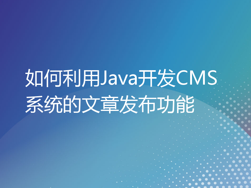 如何利用Java开发CMS系统的文章发布功能