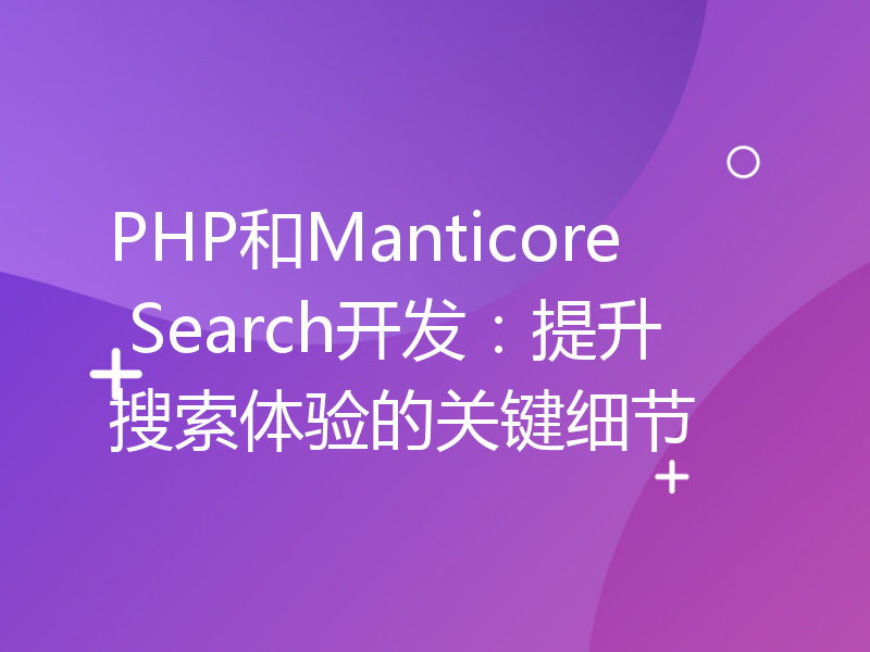 PHP和Manticore Search开发：提升搜索体验的关键细节