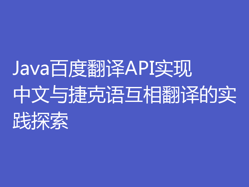 Java百度翻译API实现中文与捷克语互相翻译的实践探索