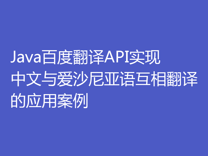 Java百度翻译API实现中文与爱沙尼亚语互相翻译的应用案例