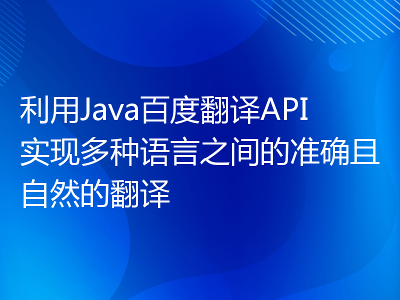 利用Java百度翻译API实现多种语言之间的准确且自然的翻译