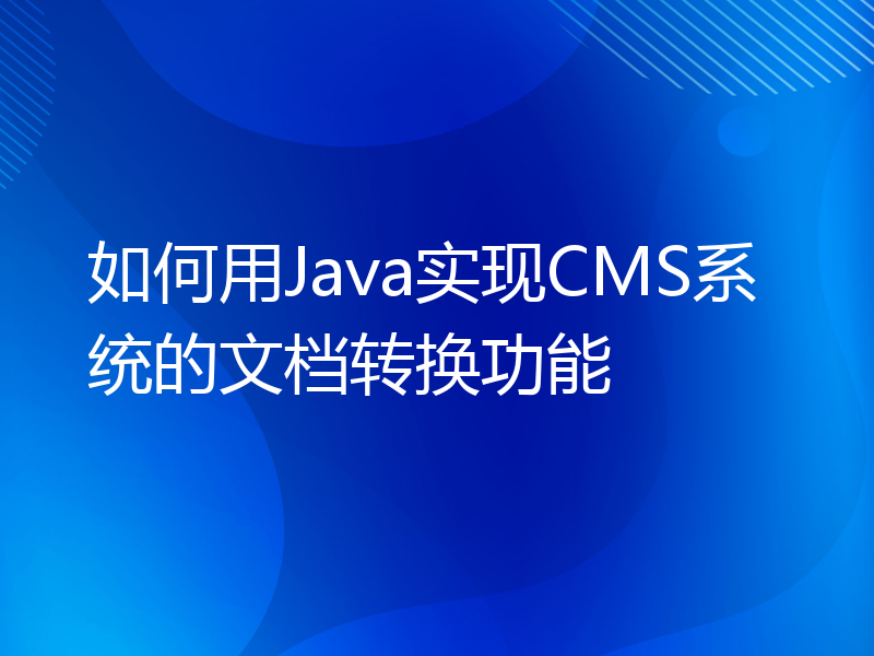 如何用Java实现CMS系统的文档转换功能