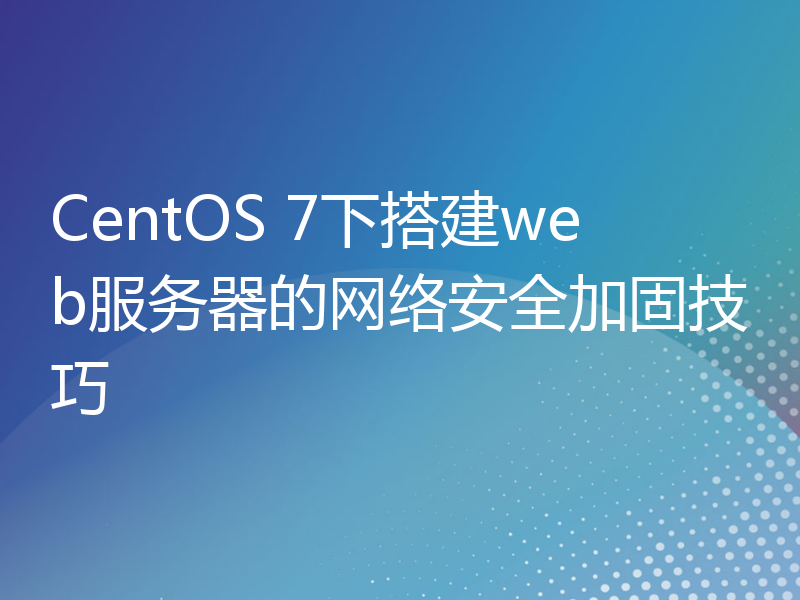 CentOS 7下搭建web服务器的网络安全加固技巧