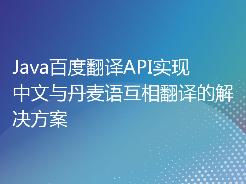 Java百度翻译API实现中文与丹麦语互相翻译的解决方案
