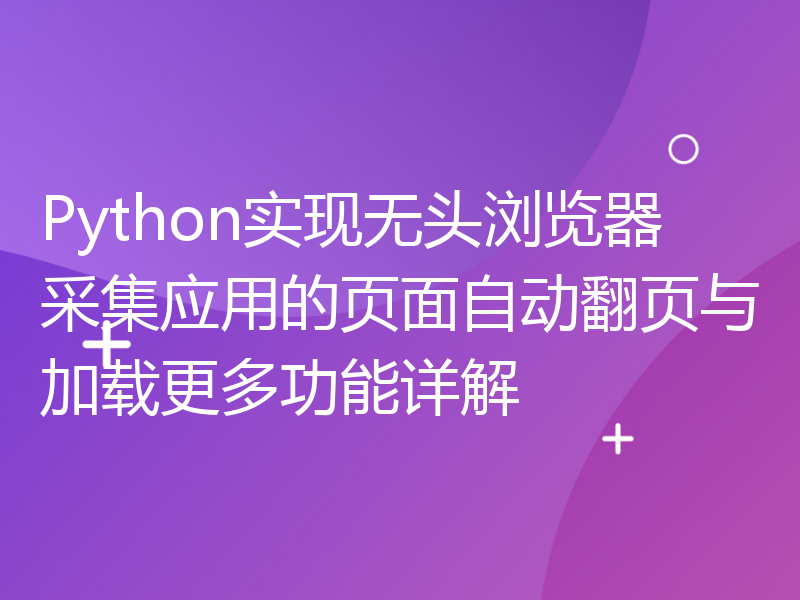 Python实现无头浏览器采集应用的页面自动翻页与加载更多功能详解