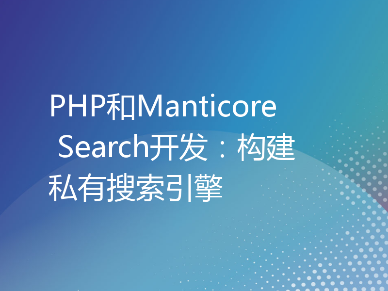 PHP和Manticore Search开发：构建私有搜索引擎