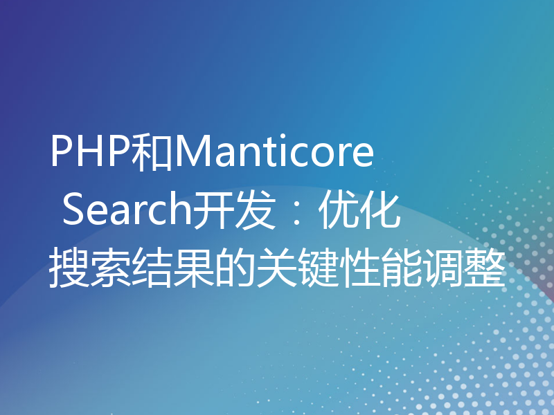 PHP和Manticore Search开发：优化搜索结果的关键性能调整