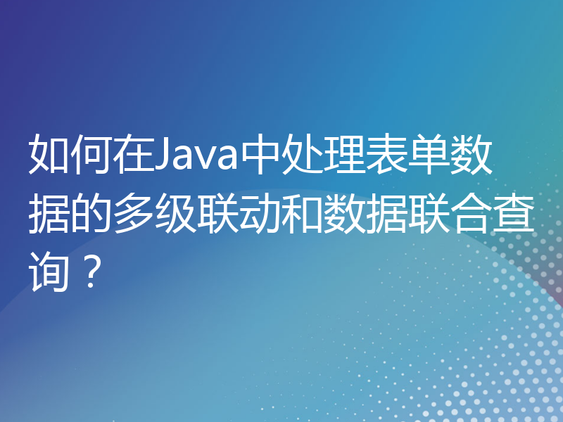 如何在Java中处理表单数据的多级联动和数据联合查询？