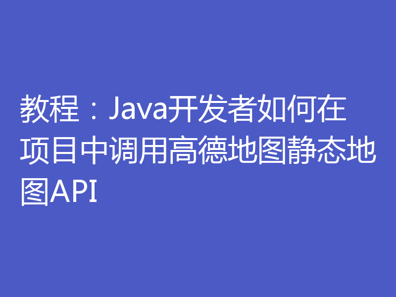教程：Java开发者如何在项目中调用高德地图静态地图API