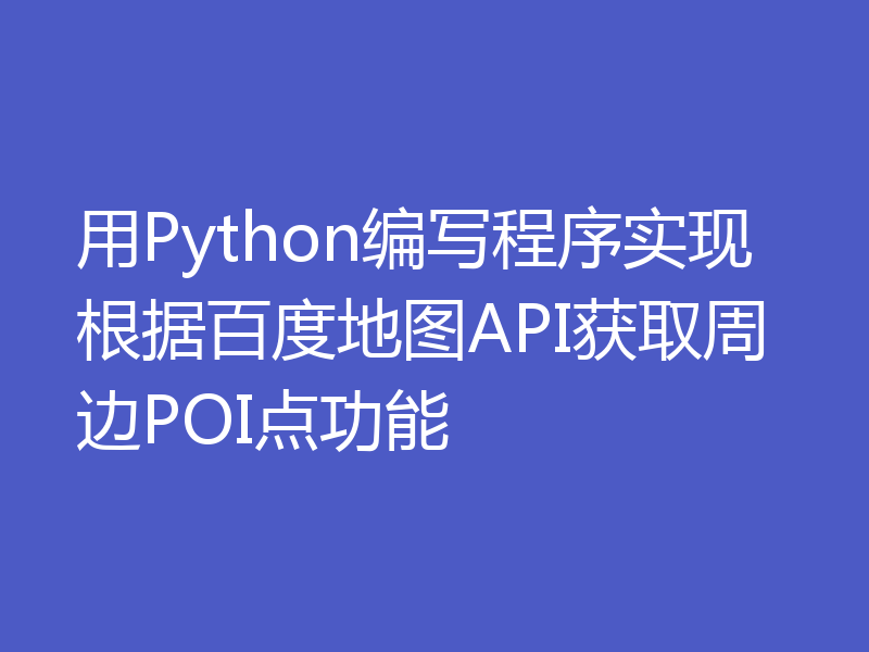 用Python编写程序实现根据百度地图API获取周边POI点功能