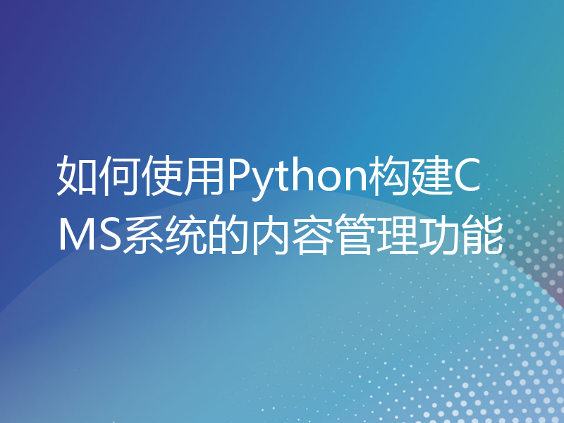 如何使用Python构建CMS系统的内容管理功能
