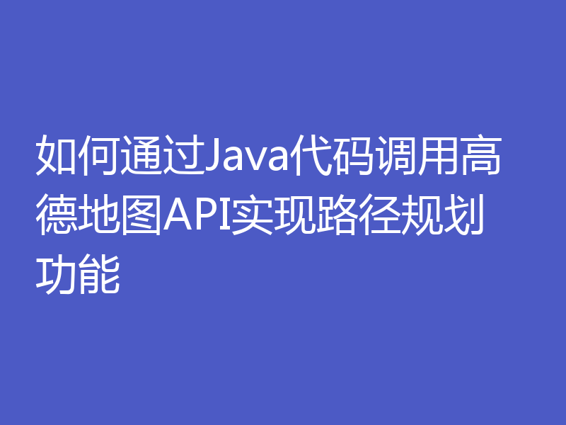 如何通过Java代码调用高德地图API实现路径规划功能