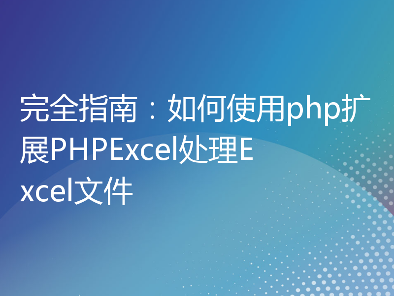 完全指南：如何使用php扩展PHPExcel处理Excel文件