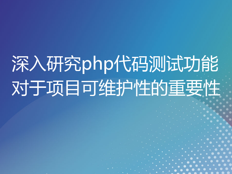 深入研究php代码测试功能对于项目可维护性的重要性