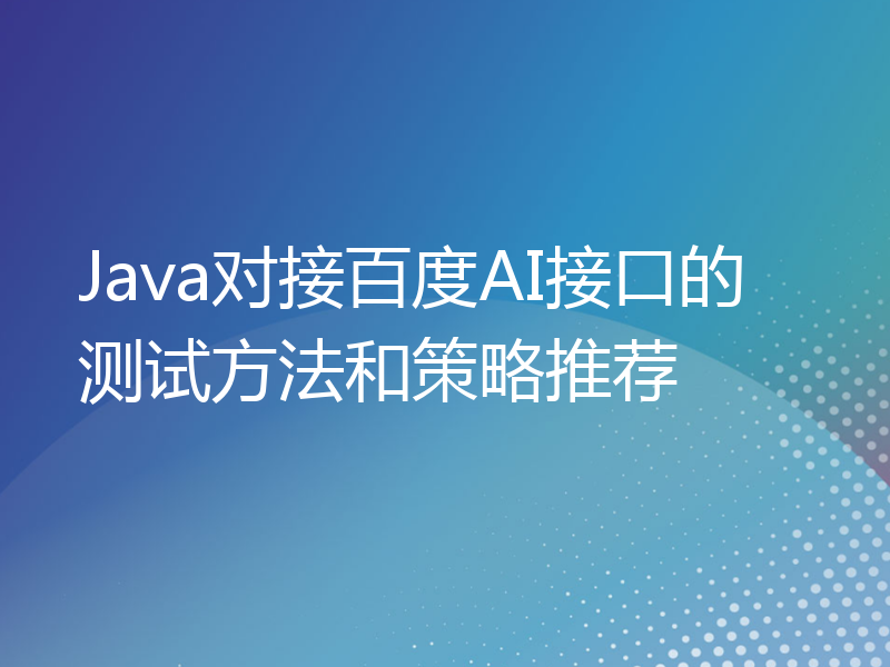 Java对接百度AI接口的测试方法和策略推荐