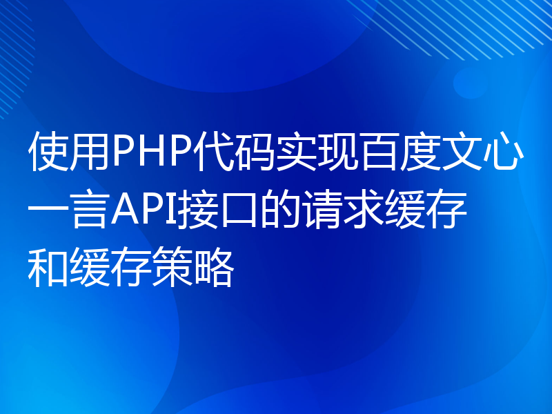 使用PHP代码实现百度文心一言API接口的请求缓存和缓存策略