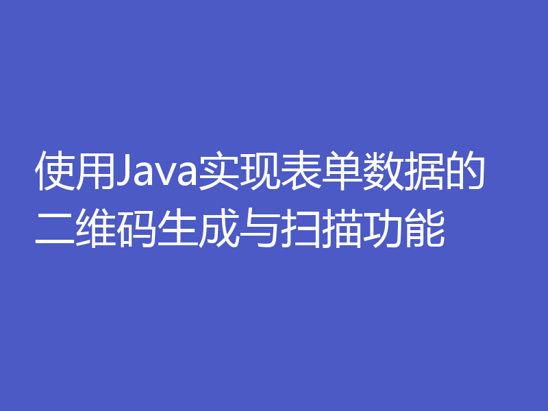 使用Java实现表单数据的二维码生成与扫描功能