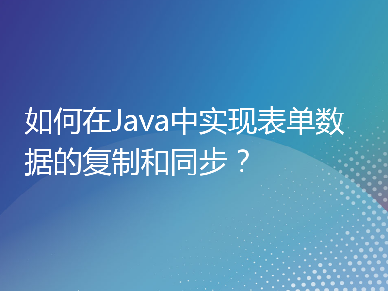 如何在Java中实现表单数据的复制和同步？