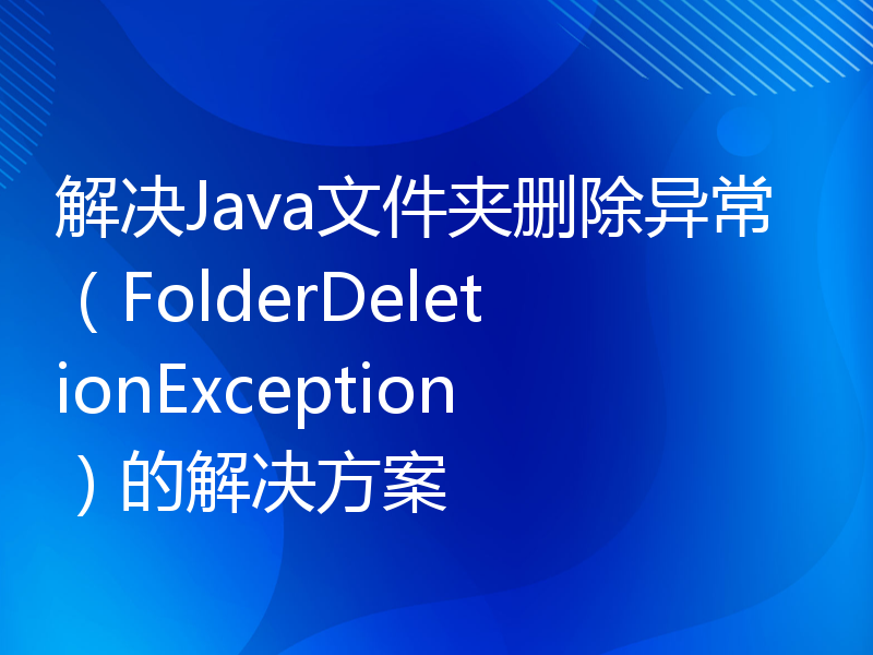 解决Java文件夹删除异常（FolderDeletionException）的解决方案