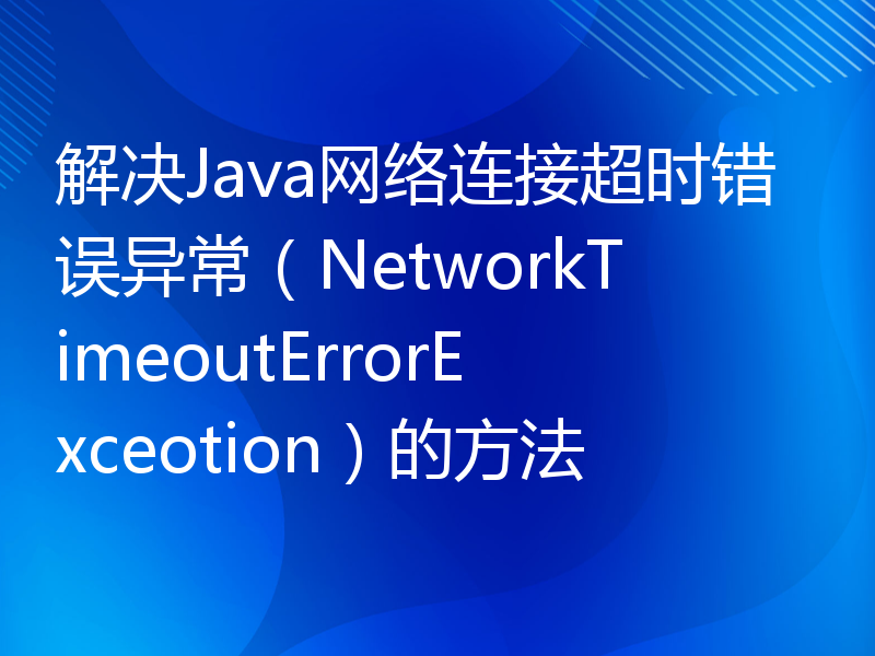 解决Java网络连接超时错误异常（NetworkTimeoutErrorExceotion）的方法
