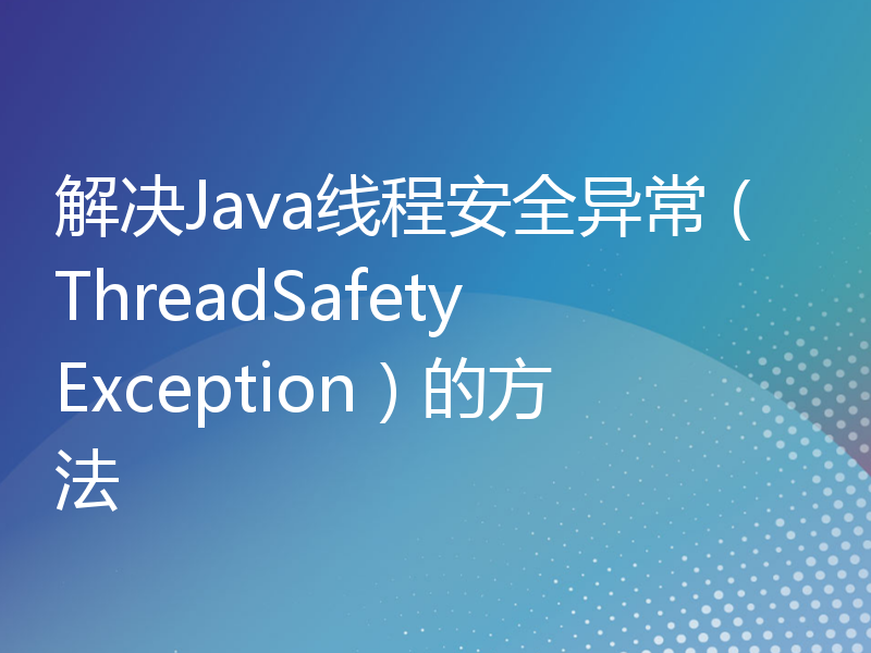 解决Java线程安全异常（ThreadSafetyException）的方法