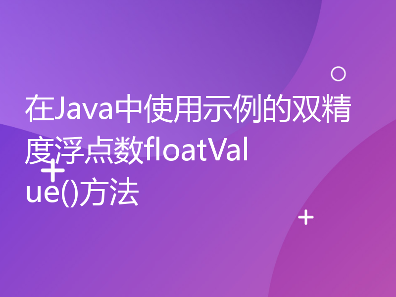 在Java中使用示例的双精度浮点数floatValue()方法