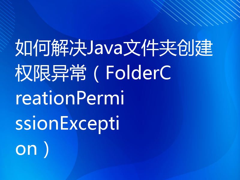 如何解决Java文件夹创建权限异常（FolderCreationPermissionException）