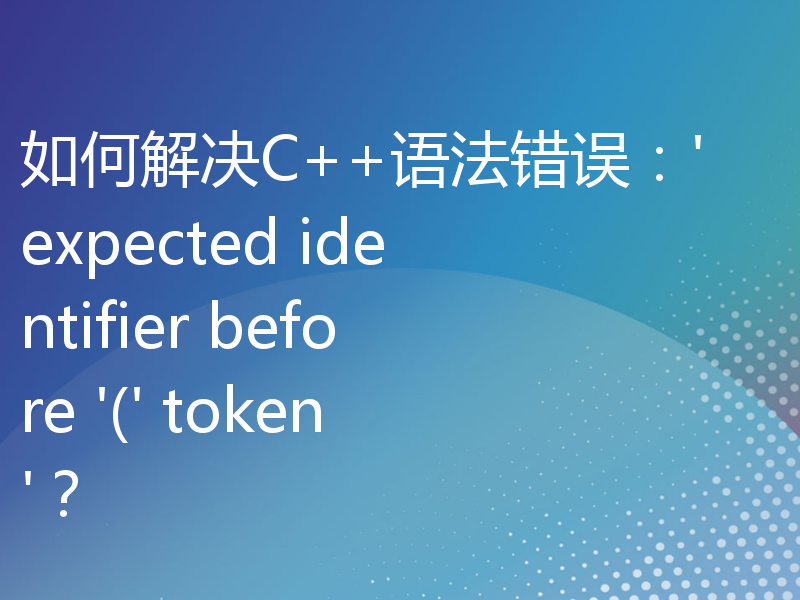 如何解决C++语法错误：'expected identifier before '(' token'？
