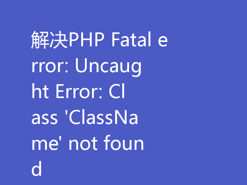 解决PHP Fatal error: Uncaught Error: Class 'ClassName' not found