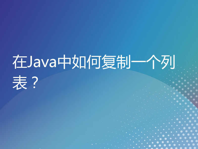 在Java中如何复制一个列表？