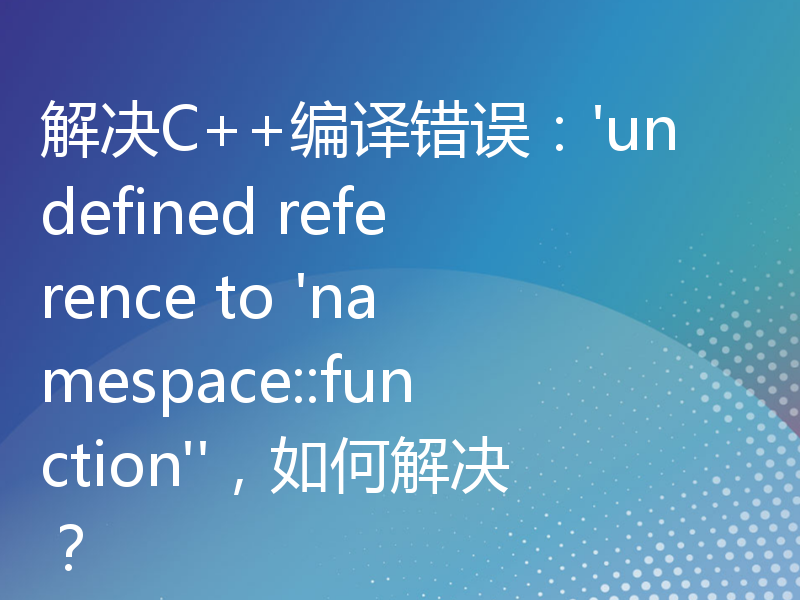 解决C++编译错误：'undefined reference to 'namespace::function''，如何解决？