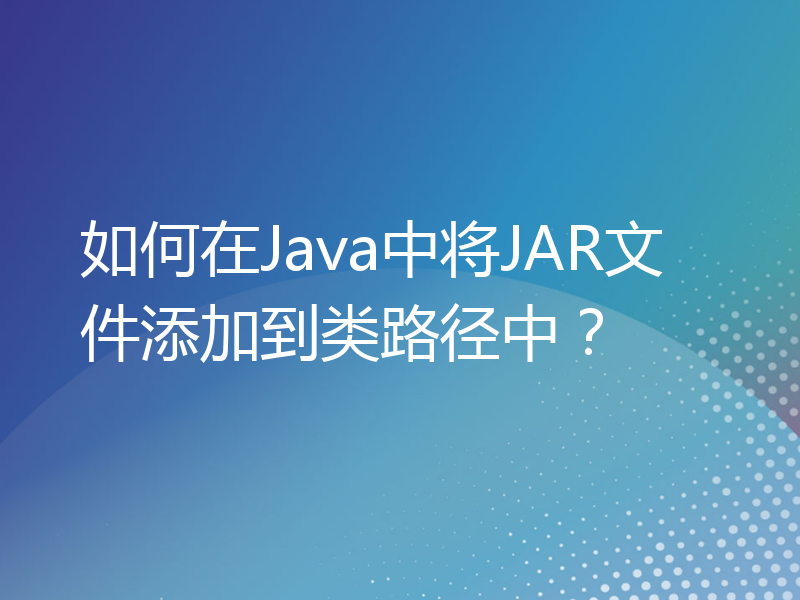 如何在Java中将JAR文件添加到类路径中？