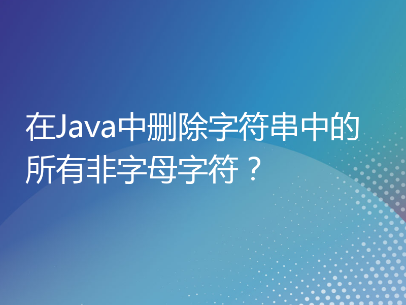 在Java中删除字符串中的所有非字母字符？