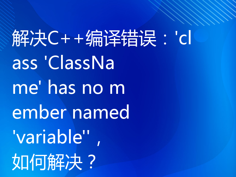解决C++编译错误：'class 'ClassName' has no member named 'variable''，如何解决？