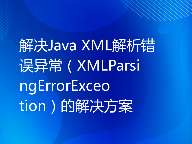 解决Java XML解析错误异常（XMLParsingErrorExceotion）的解决方案