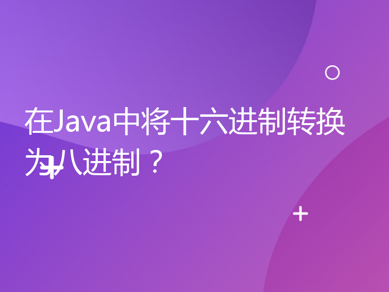 在Java中将十六进制转换为八进制？