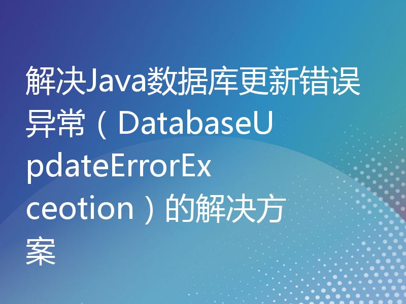 解决Java数据库更新错误异常（DatabaseUpdateErrorExceotion）的解决方案
