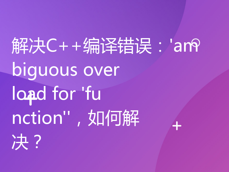 解决C++编译错误：'ambiguous overload for 'function''，如何解决？