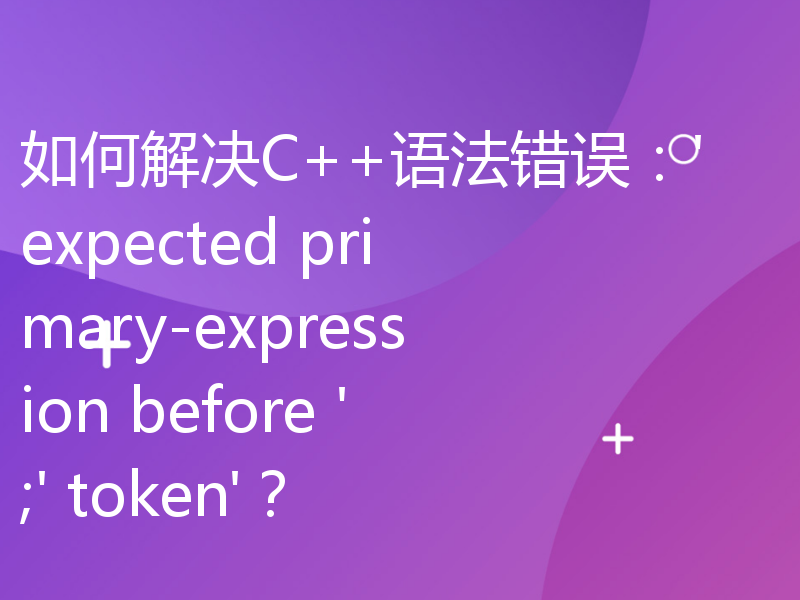 如何解决C++语法错误：'expected primary-expression before ';' token'？