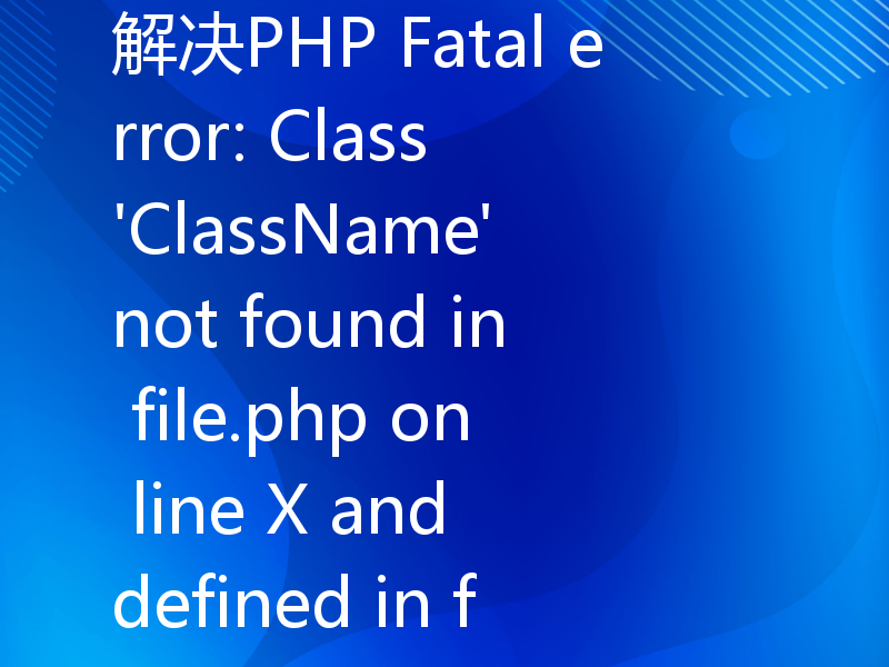 解决PHP Fatal error: Class 'ClassName' not found in file.php on line X and defined in file.php on line Y