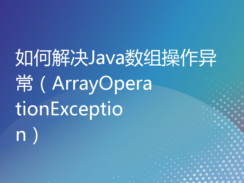 如何解决Java数组操作异常（ArrayOperationException）