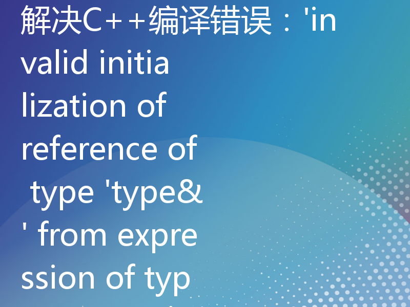 解决C++编译错误：'invalid initialization of reference of type 'type&' from expression of type 'type''，如何解决？