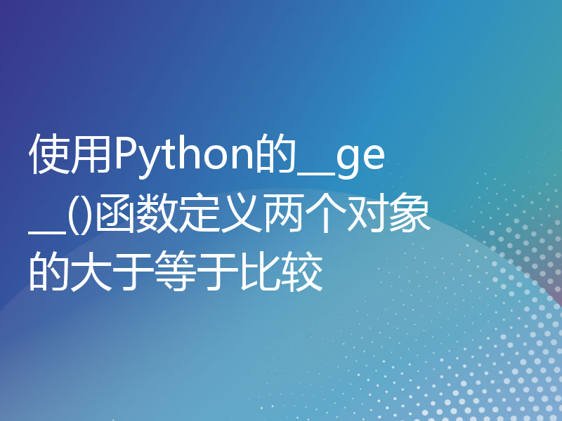 使用Python的__ge__()函数定义两个对象的大于等于比较