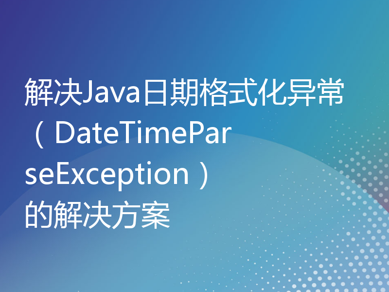 解决Java日期格式化异常（DateTimeParseException）的解决方案